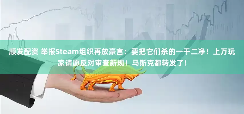顺发配资 举报Steam组织再放豪言：要把它们杀的一干二净！上万玩家请愿反对审查新规！马斯克都转发了!