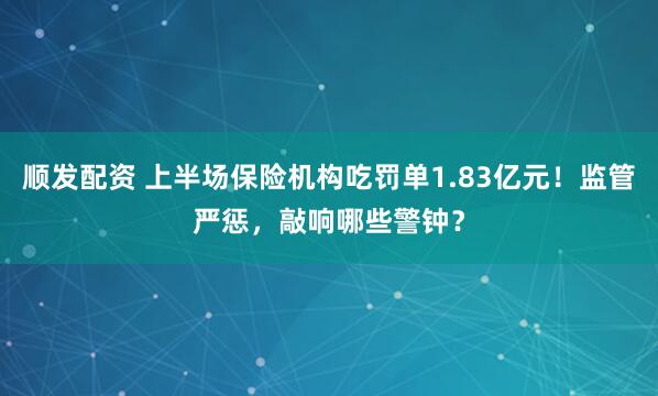顺发配资 上半场保险机构吃罚单1.83亿元！监管严惩，敲响哪些警钟？