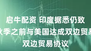 启牛配资 印度据悉仍致力于秋季之前与美国达成双边贸易协议