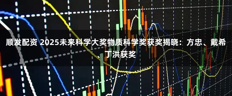顺发配资 2025未来科学大奖物质科学奖获奖揭晓：方忠、戴希、丁洪获奖