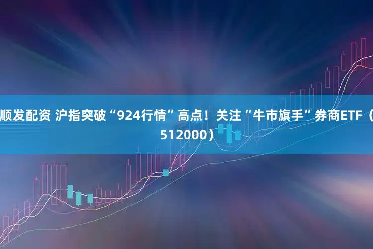 顺发配资 沪指突破“924行情”高点！关注“牛市旗手”券商ETF（512000）