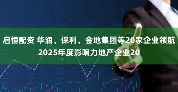 启恒配资 华润、保利、金地集团等20家企业领航2025年度影响力地产企业20